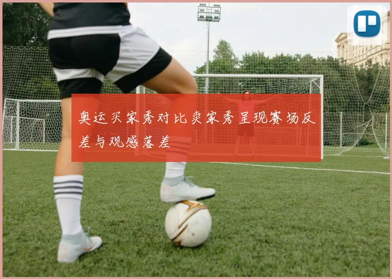 奥运买家秀对比卖家秀呈现赛场反差与观感落差
