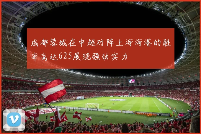成都蓉城在中超对阵上海海港的胜率高达625展现强劲实力