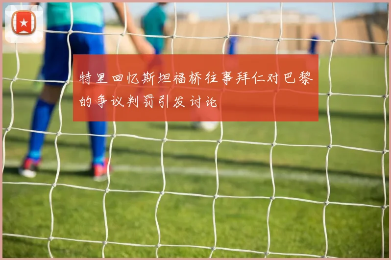 特里回忆斯坦福桥往事拜仁对巴黎的争议判罚引发讨论